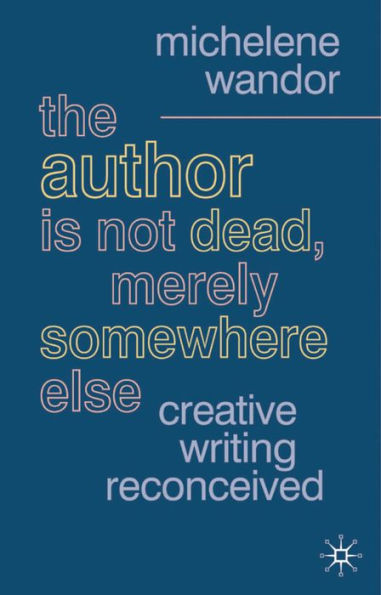 The Author Is Not Dead, Merely Somewhere Else: Creative Writing after Theory