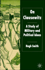 Title: On Clausewitz: A Study of Military and Political Ideas, Author: H. Smith