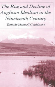 Title: The Rise and Decline of Anglican Idealism in the Nineteenth Century, Author: T. Gouldstone