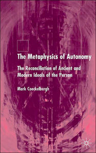 Title: The Metaphysics of Autonomy: The Reconciliation of Ancient and Modern Ideals of the Person, Author: M. Coeckelbergh