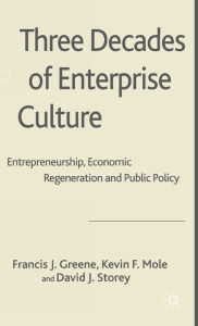 Title: Three Decades of Enterprise Culture: Entrepreneurship, Economic Regeneration and Public Policy, Author: Francis J. Greene