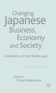 Title: Changing Japanese Business, Economy and Society: Globalization of Post-Bubble Japan, Author: M. Nakamura