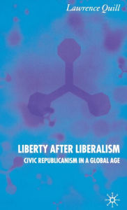 Title: Liberty after Liberalism: Civic Republicanism in a Global Age, Author: L. Quill