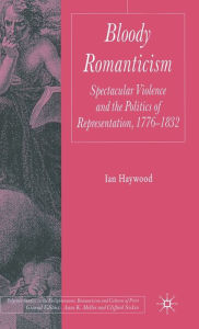 Title: Bloody Romanticism: Spectacular Violence and the Politics of Representation, 1776-1832, Author: I. Haywood