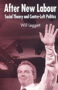 Title: After New Labour: Social Theory and Centre-Left Politics, Author: W. Leggett