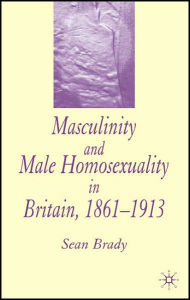 Title: Masculinity and Male Homosexuality in Britain, 1861-1913, Author: S. Brady