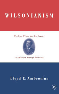 Title: Wilsonianism: Woodrow Wilson and His Legacy in American Foreign Relations, Author: L. Ambrosius