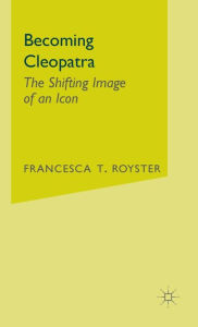 Title: Becoming Cleopatra: The Shifting Image of an Icon, Author: F. Royster