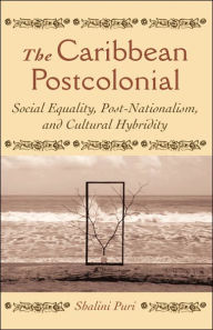 Title: The Caribbean Postcolonial: Social Equality, Post/Nationalism, and Cultural Hybridity, Author: Shalini Puri