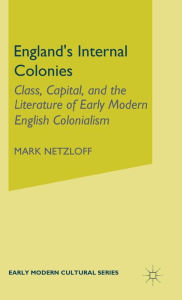 Title: England's Internal Colonies: Class, Capital, and the Literature of Early Modern English Colonialism, Author: M. Netzloff