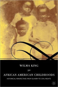 Title: African American Childhoods: Historical Perspectives from Slavery to Civil Rights, Author: W. King