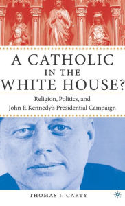 Title: A Catholic in the White House?: Religion, Politics, and John F. Kennedy's Presidential Campaign / Edition 1, Author: T. Carty