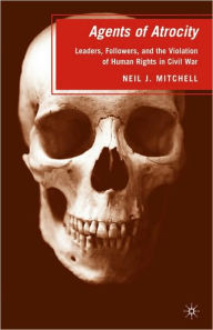 Title: Agents of Atrocity: Leaders, Followers, and the Violation of Human Rights in Civil War / Edition 1, Author: N. Mitchell