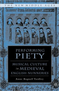 Title: Performing Piety: Musical Culture in Medieval English Nunneries, Author: A. Yardley