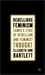 Title: Rebellious Feminism: Camus's Ethic of Rebellion and Feminist Thought, Author: E. Bartlett