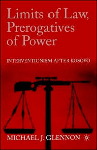 Title: Limits of Law, Prerogatives of Power: Interventionism after Kosovo, Author: M. Glennon