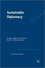 Title: Sustainable Diplomacy: Ecology, Religion and Ethics in Muslim-Christian Relations, Author: D. Wellman