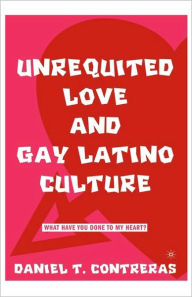 Title: Unrequited Love and Gay Latino Culture: What Have You Done to My Heart? / Edition 1, Author: D. Contreras