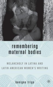 Title: Remembering Maternal Bodies: Melancholy in Latina and Latin American Women's Writing, Author: B. Trigo