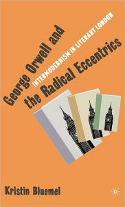 Title: George Orwell and the Radical Eccentrics: Intermodernism in Literary London, Author: K. Bluemel