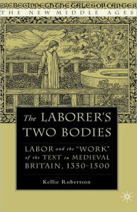 Title: The Laborer's Two Bodies: Literary and Legal Productions in Britain, 1350-1500, Author: K. Robertson