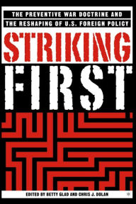 Title: Striking First: The Pre-emption and Preventive War Doctrines and the Reshaping of US Foreign Policy / Edition 1, Author: B. Glad