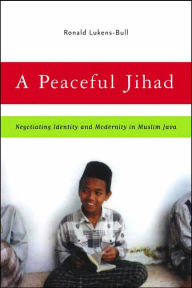 Title: A Peaceful Jihad: Negotiating Identity and Modernity in Muslim Java, Author: R. Lukens-Bull