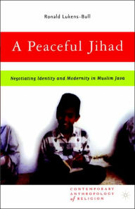 Title: A Peaceful Jihad: Negotiating Identity and Modernity in Muslim Java, Author: R. Lukens-Bull