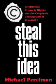 Title: Steal This Idea: Intellectual Property and the Corporate Confiscation of Creativity, Author: M.  Perelman