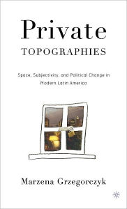 Title: Private Topographies: Space, Subjectivity and Political Change in Modern Latin America / Edition 1, Author: M. Grzegorczyk