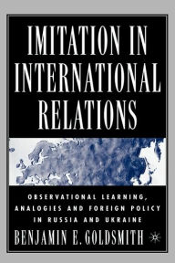 Title: Imitation in International Relations: Observational Learning, Analogies and Foreign Policy in Russia and Ukraine, Author: B. Goldsmith