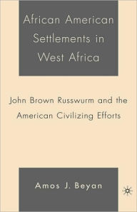 Title: African American Settlements in West Africa: John Brown Russwurm and the American Civilizing Efforts, Author: A. Beyan