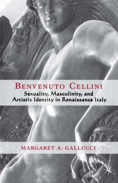 Benvenuto Cellini: Sexuality, Masculinity, and Artistic Identity Renaissance Italy