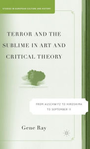 Title: Terror and the Sublime in Art and Critical Theory: From Auschwitz to Hiroshima to September 11, Author: G. Ray