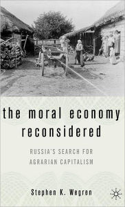 Title: The Moral Economy Reconsidered: Russia's Search For Agrarian Capitalism, Author: S. Wegren