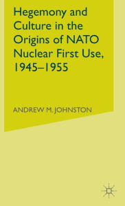 Title: Hegemony and Culture in the Origins of NATO Nuclear First-Use, 1945-1955, Author: A. Johnston