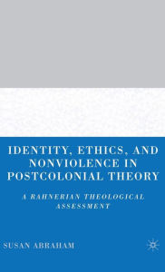 Title: Identity, Ethics, and Nonviolence in Postcolonial Theory: A Rahnerian Theological Assessment, Author: S. Abraham