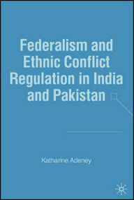 Title: Federalism and Ethnic Conflict Regulation in India and Pakistan / Edition 1, Author: K. Adeney