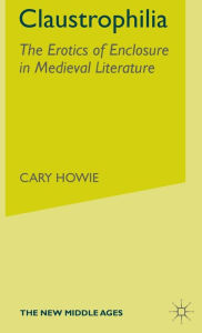 Title: Claustrophilia: The Erotics of Enclosure in Medieval Literature, Author: C. Howie