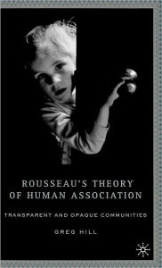 Title: Rousseau's Theory of Human Association: Transparent and Opaque Communities / Edition 1, Author: G. Hill