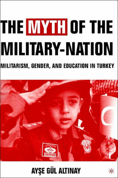 The Myth of the Military-Nation: Militarism, Gender, and Education in Turkey / Edition 1