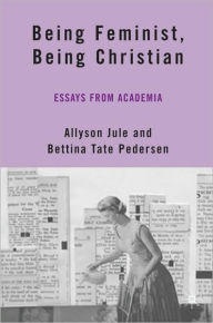 Title: Being Feminist, Being Christian: Essays from Academia, Author: A. Jule