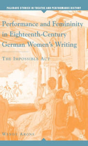 Title: Performance and Femininity in Eighteenth-Century German Women's Writing: The Impossible Act, Author: W. Arons