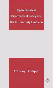 Title: Japan's Nuclear Disarmament Policy and the U.S. Security Umbrella, Author: A. DiFilippo