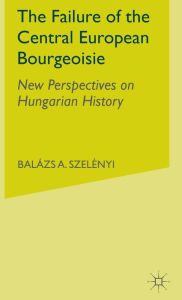 Title: The Failure of the Central European Bourgeoisie: New Perspectives on Hungarian History, Author: B. Szelenyi