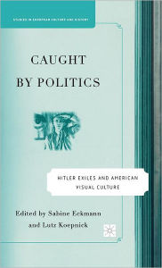 Title: Caught By Politics: Hitler Exiles and American Visual Culture, Author: S. Eckmann