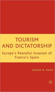 Title: Tourism and Dictatorship: Europe's Peaceful Invasion of Franco's Spain, Author: S. Pack