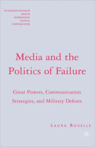 Title: Media and the Politics of Failure: Great Powers, Communication Strategies, and Military Defeats / Edition 1, Author: L. Roselle