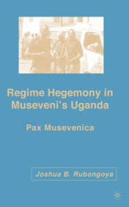 Title: Regime Hegemony in Museveni's Uganda: Pax Musevenica / Edition 1, Author: J. Rubongoya