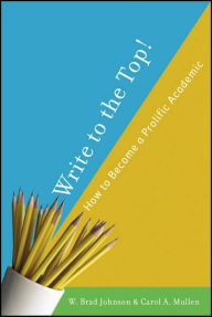 Title: Write to the Top!: How to Become a Prolific Academic / Edition 1, Author: W. Johnson